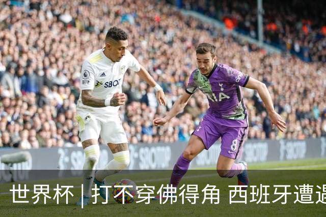 世界杯 | 打不穿佛得角 西班牙遭遇“系统局”?